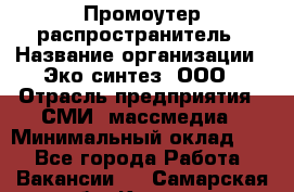 Промоутер-распространитель › Название организации ­ Эко-синтез, ООО › Отрасль предприятия ­ СМИ, массмедиа › Минимальный оклад ­ 1 - Все города Работа » Вакансии   . Самарская обл.,Кинель г.